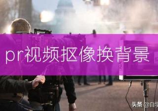 pr绿幕抠像换背景怎么换（pr抠绿幕方法讲解）