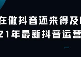 现在做抖音还来得及吗？2021年最新抖音运营攻略
