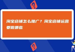 新开淘宝店铺如何推广(新手开淘宝店如何推广宣传自己的店铺)