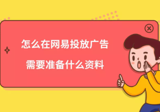 怎么在网易投放广告？需要准备什么资料？