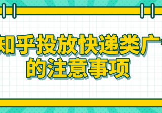 在知乎投放快递类广告的注意事项有哪些？