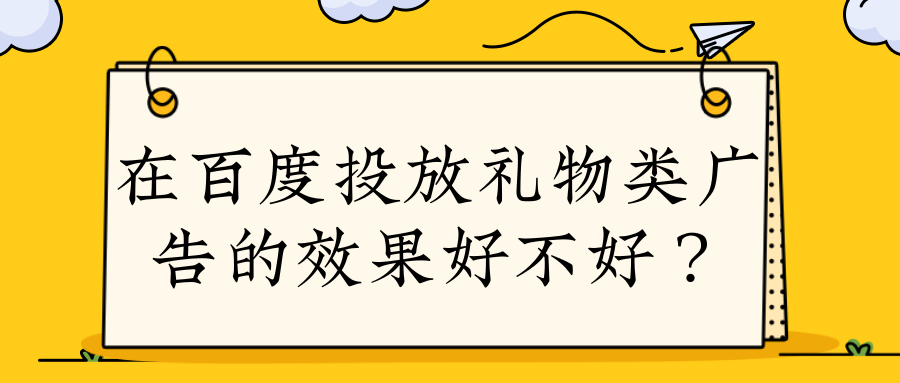 在百度投放礼物类广告的效果好不好? 在百度投放礼物类广告的效果好不好?