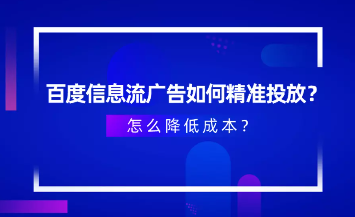 百度信息流广告如何精准投放?怎么降低成本? 百度信息流广告如何精准投放?怎么降低成本?