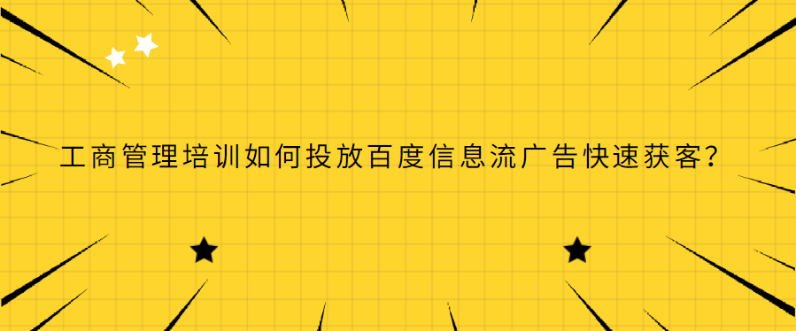工商管理培训如何投放百度信息流广告快速获客? 工商管理培训如何投放百度信息流广告快速获客?