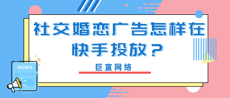 社交婚恋广告怎样在快手平台投放? 社交婚恋广告怎样在快手平台投放?