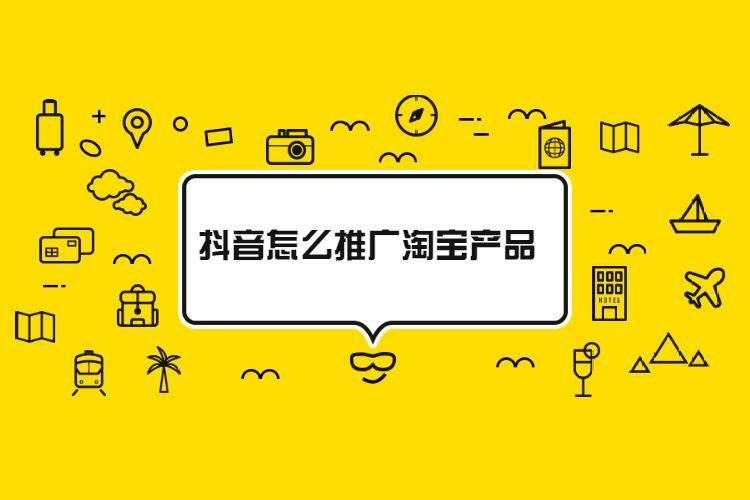 淘宝产品怎么在抖音推广 淘宝产品怎么在抖音推广