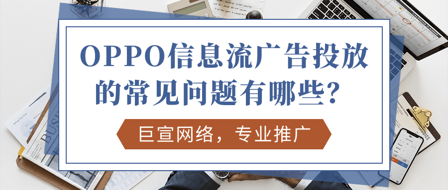 OPPO信息流广告投放常见的问题有哪些? OPPO信息流广告投放常见的问题有哪些?