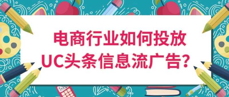 电商行业如何投放UC头条信息流广告? 电商行业如何投放UC头条信息流广告?