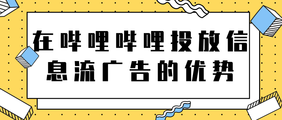 在哔哩哔哩投放信息流广告的优势 在哔哩哔哩投放信息流广告的优势