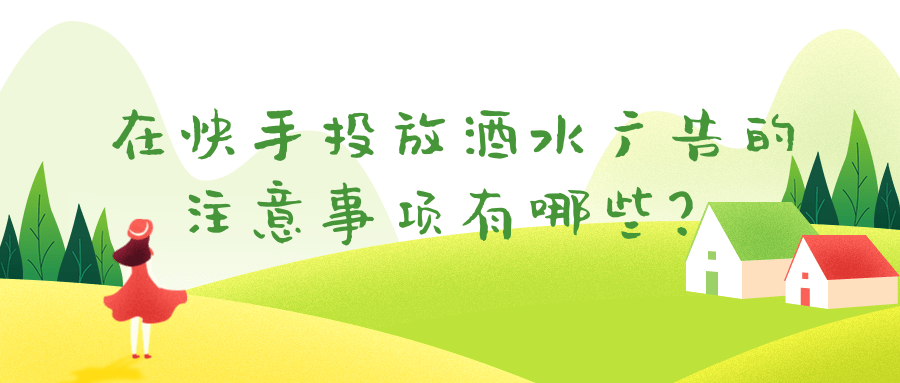 在快手投放酒水广告的注意事项有哪些? 在快手投放酒水广告的注意事项有哪些?